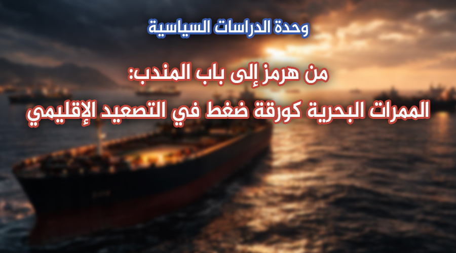 من هرمز إلى باب المندب: الممرات البحرية كورقة ضغط في التصعيد الإقليمي وحدة الدراسات السياسية